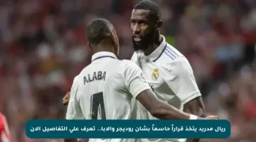 ريال مدريد يتخذ قراراً حاسماً بشأن روديجر وألابا.. تعرف على التفاصيل الآن